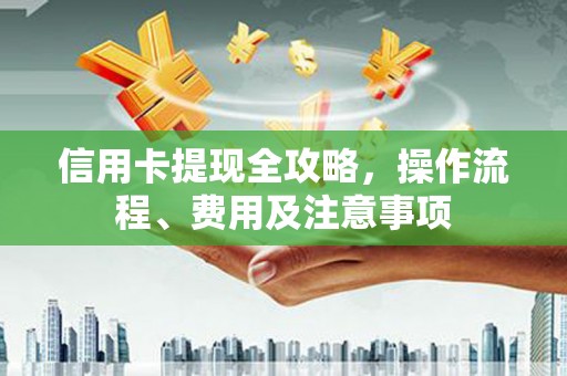 浮梁信用卡提现全攻略，操作流程、费用及注意事项
