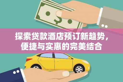 浮梁探索贷款酒店预订新趋势，便捷与实惠的完美结合