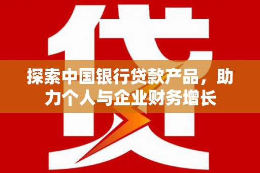 浮梁探索中国银行贷款产品，助力个人与企业财务增长