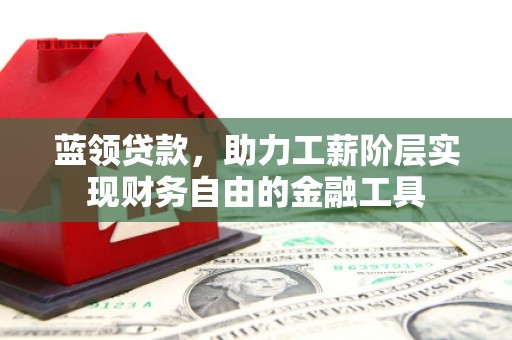 浮梁蓝领贷款，助力工薪阶层实现财务自由的金融工具