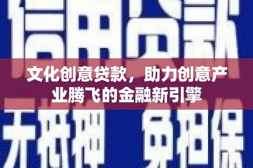 浮梁文化创意贷款，助力创意产业腾飞的金融新引擎