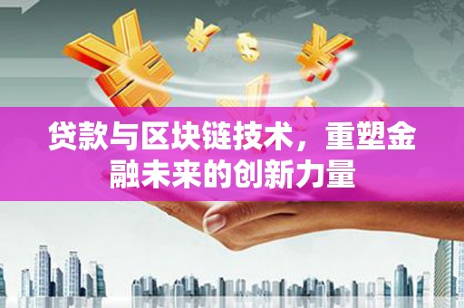 浮梁贷款与区块链技术，重塑金融未来的创新力量
