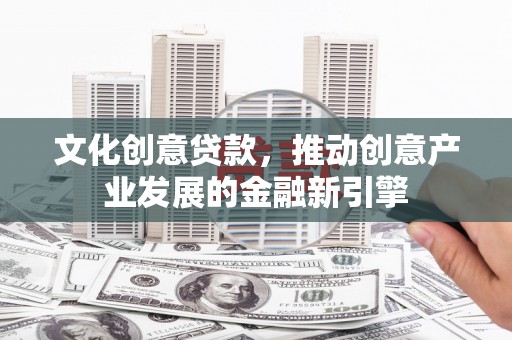 浮梁文化创意贷款，推动创意产业发展的金融新引擎