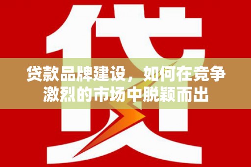 浮梁贷款品牌建设，如何在竞争激烈的市场中脱颖而出