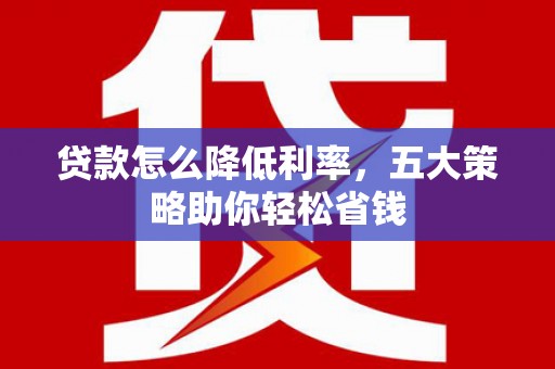 浮梁贷款怎么降低利率，五大策略助你轻松省钱