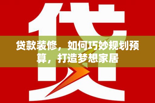 浮梁贷款装修，如何巧妙规划预算，打造梦想家居