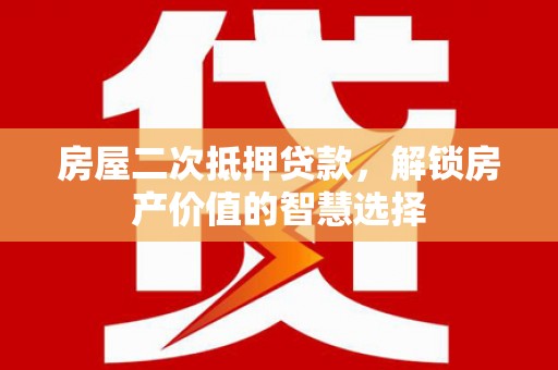 浮梁房屋二次抵押贷款，解锁房产价值的智慧选择
