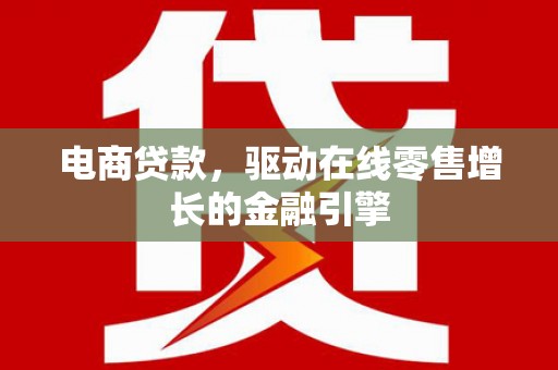 浮梁电商贷款，驱动在线零售增长的金融引擎
