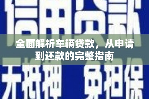 浮梁全面解析车辆贷款，从申请到还款的完整指南
