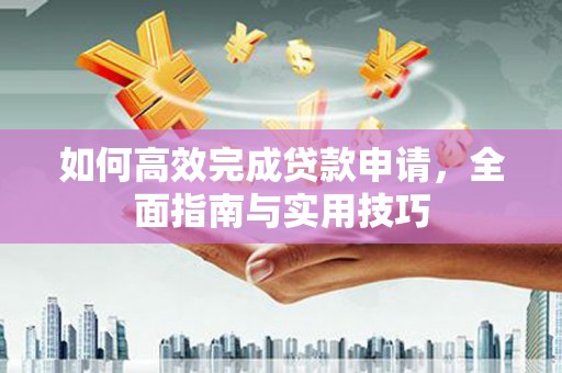 浮梁如何高效完成贷款申请，全面指南与实用技巧