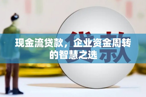 浮梁现金流贷款，企业资金周转的智慧之选