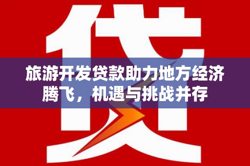 浮梁旅游开发贷款助力地方经济腾飞，机遇与挑战并存