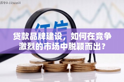 浮梁贷款品牌建设，如何在竞争激烈的市场中脱颖而出？