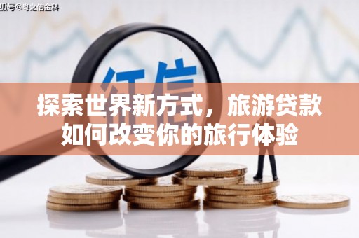 浮梁探索世界新方式，旅游贷款如何改变你的旅行体验