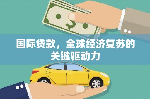 浮梁国际贷款，全球经济复苏的关键驱动力