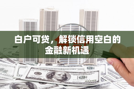 浮梁白户可贷，解锁信用空白的金融新机遇