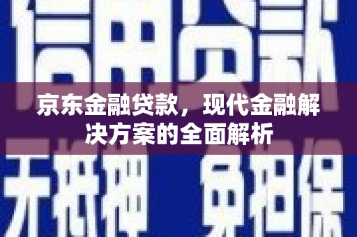 浮梁京东金融贷款，现代金融解决方案的全面解析