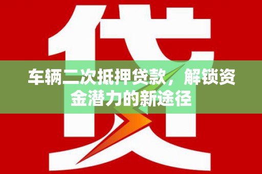 浮梁车辆二次抵押贷款，解锁资金潜力的新途径