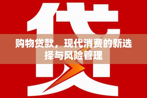浮梁购物贷款，现代消费的新选择与风险管理