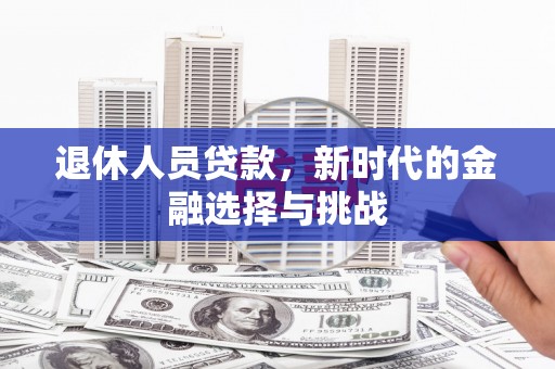 浮梁退休人员贷款，新时代的金融选择与挑战