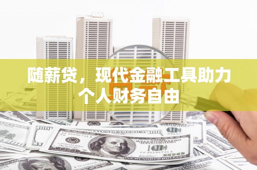 浮梁随薪贷，现代金融工具助力个人财务自由