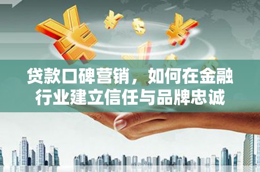 浮梁贷款口碑营销，如何在金融行业建立信任与品牌忠诚