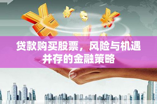 浮梁贷款购买股票，风险与机遇并存的金融策略
