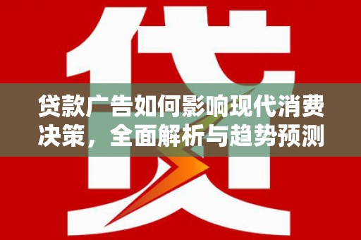 浮梁贷款广告如何影响现代消费决策，全面解析与趋势预测