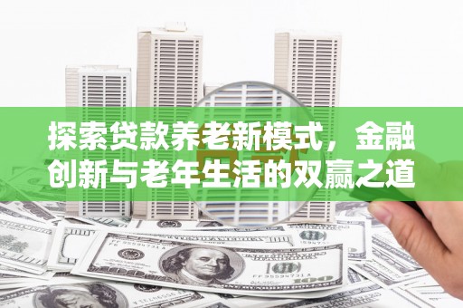 浮梁探索贷款养老新模式，金融创新与老年生活的双赢之道