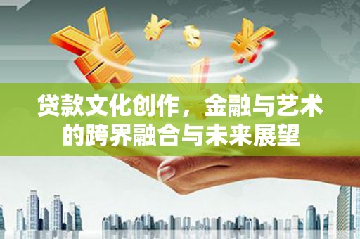 浮梁贷款文化创作，金融与艺术的跨界融合与未来展望