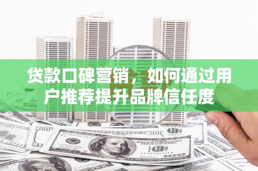 浮梁贷款口碑营销，如何通过用户推荐提升品牌信任度