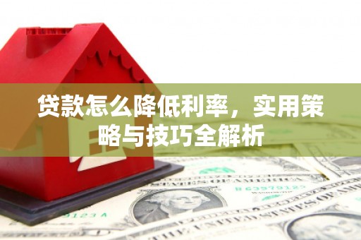 浮梁贷款怎么降低利率，实用策略与技巧全解析