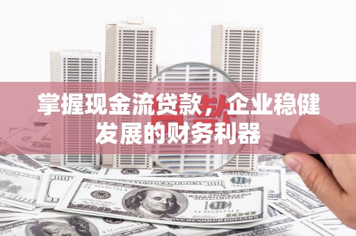 浮梁掌握现金流贷款，企业稳健发展的财务利器