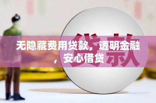 浮梁无隐藏费用贷款，透明金融，安心借贷