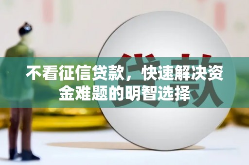 浮梁不看征信贷款，快速解决资金难题的明智选择