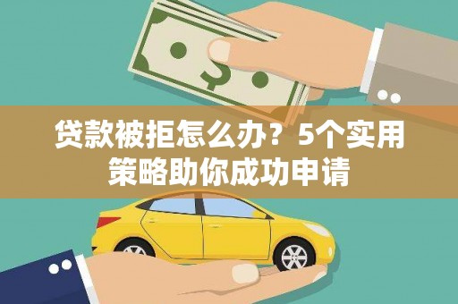 浮梁贷款被拒怎么办？5个实用策略助你成功申请