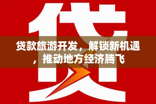 浮梁贷款旅游开发，解锁新机遇，推动地方经济腾飞