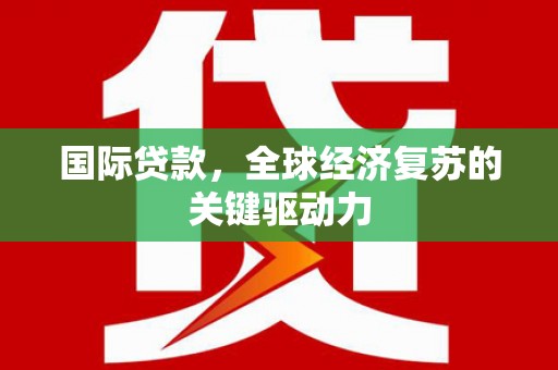 浮梁国际贷款，全球经济复苏的关键驱动力