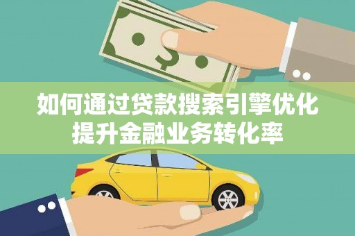 浮梁如何通过贷款搜索引擎优化提升金融业务转化率