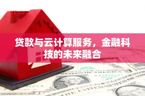 浮梁贷款与云计算服务，金融科技的未来融合