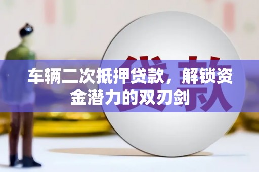 浮梁车辆二次抵押贷款，解锁资金潜力的双刃剑