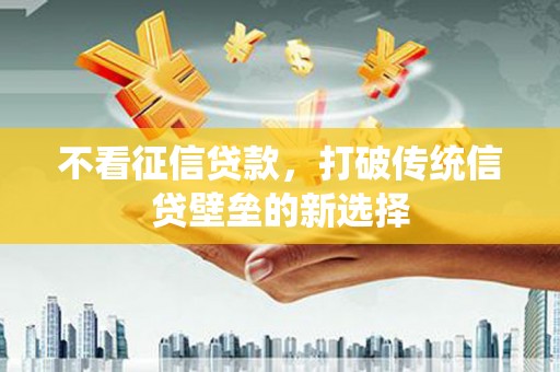 浮梁不看征信贷款，打破传统信贷壁垒的新选择