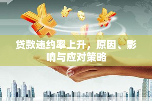 浮梁贷款违约率上升，原因、影响与应对策略