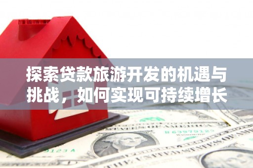 浮梁探索贷款旅游开发的机遇与挑战，如何实现可持续增长