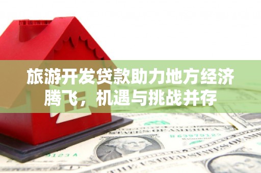 浮梁旅游开发贷款助力地方经济腾飞，机遇与挑战并存