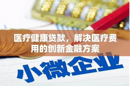 浮梁医疗健康贷款，解决医疗费用的创新金融方案