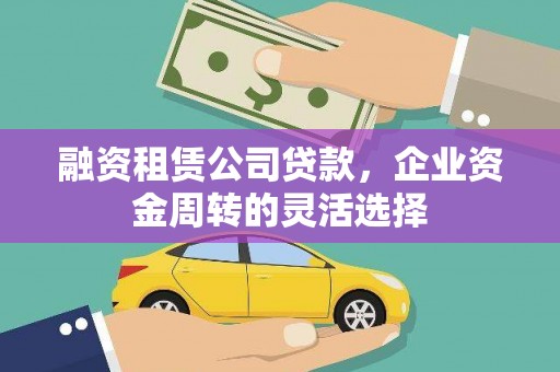 浮梁融资租赁公司贷款，企业资金周转的灵活选择