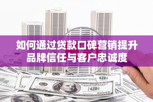 浮梁如何通过贷款口碑营销提升品牌信任与客户忠诚度