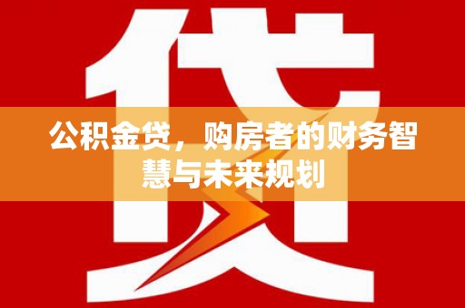 浮梁公积金贷，购房者的财务智慧与未来规划