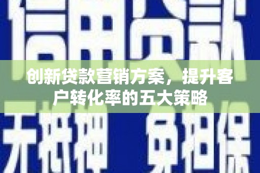 浮梁创新贷款营销方案，提升客户转化率的五大策略
